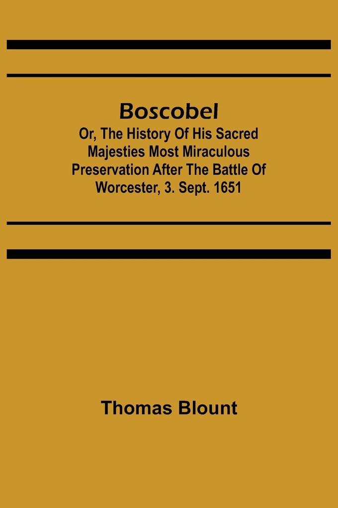Boscobel; Or The History of his Sacred Majesties most Miraculous Preservation After the Battle of Worcester 3. Sept. 1651