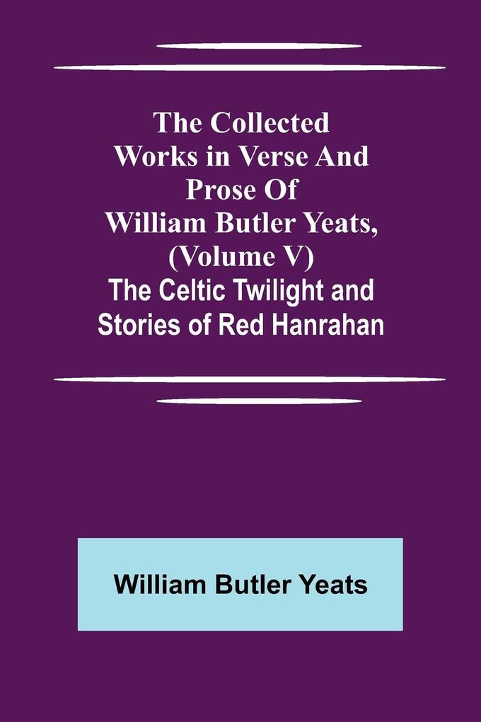 The Collected Works in Verse and Prose of William Butler Yeats (Volume V) The Celtic Twilight and Stories of Red Hanrahan