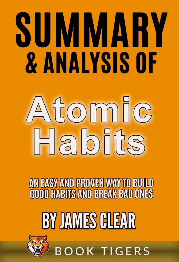 Summary and Analysis of Atomic Habits: An Easy and Proven Way to Build Good Habits and Break Bad Ones by James Clear (Book Tigers Self Help and Success Summaries)