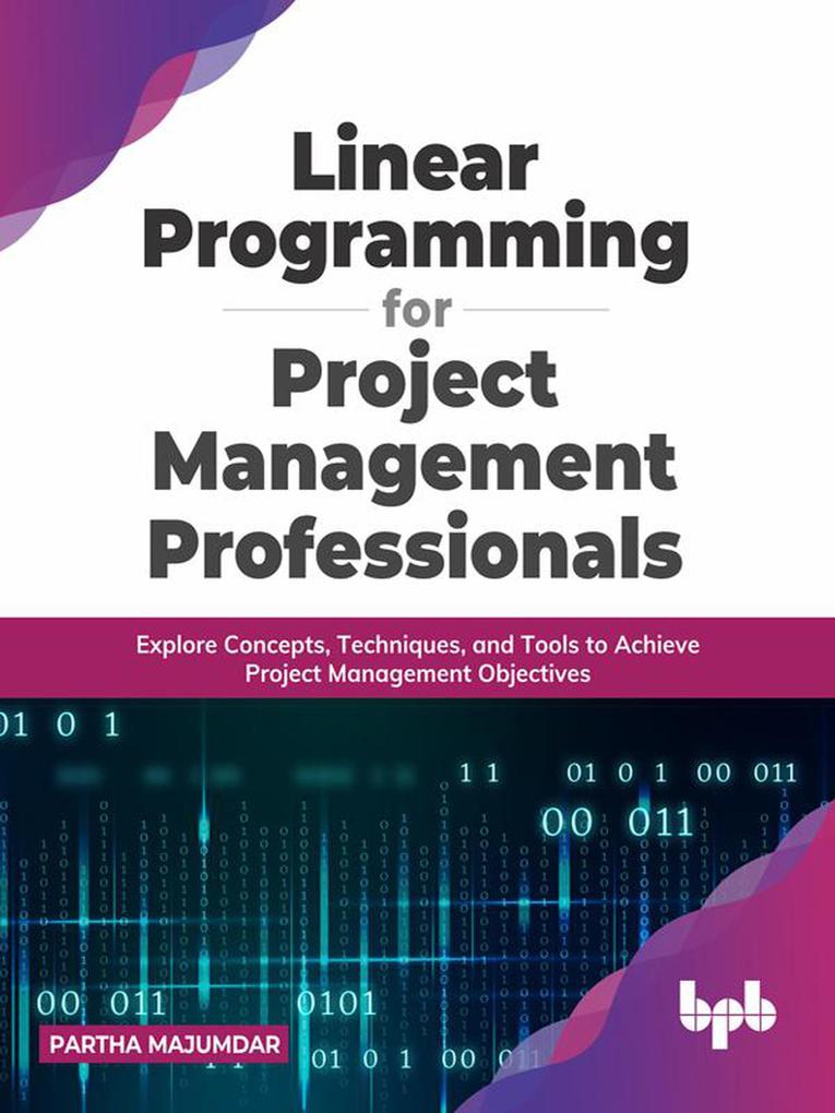 Linear Programming for Project Management Professionals: Explore Concepts Techniques and Tools to Achieve Project Management Objectives