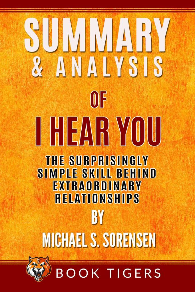 Summary and Analysis of I Hear You: The Surprisingly Simple Skill Behind Extraordinary Relationships by Michael S. Sorensen (Book Tigers Self Help and Success Summaries)