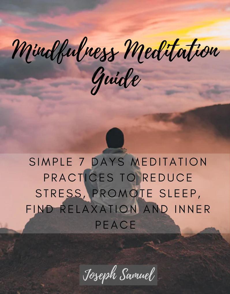 Mindfulness Meditation Guide: Simple 7 Days Meditation Practices to Reduce Stress promote sleep find Relaxation and inner peace.