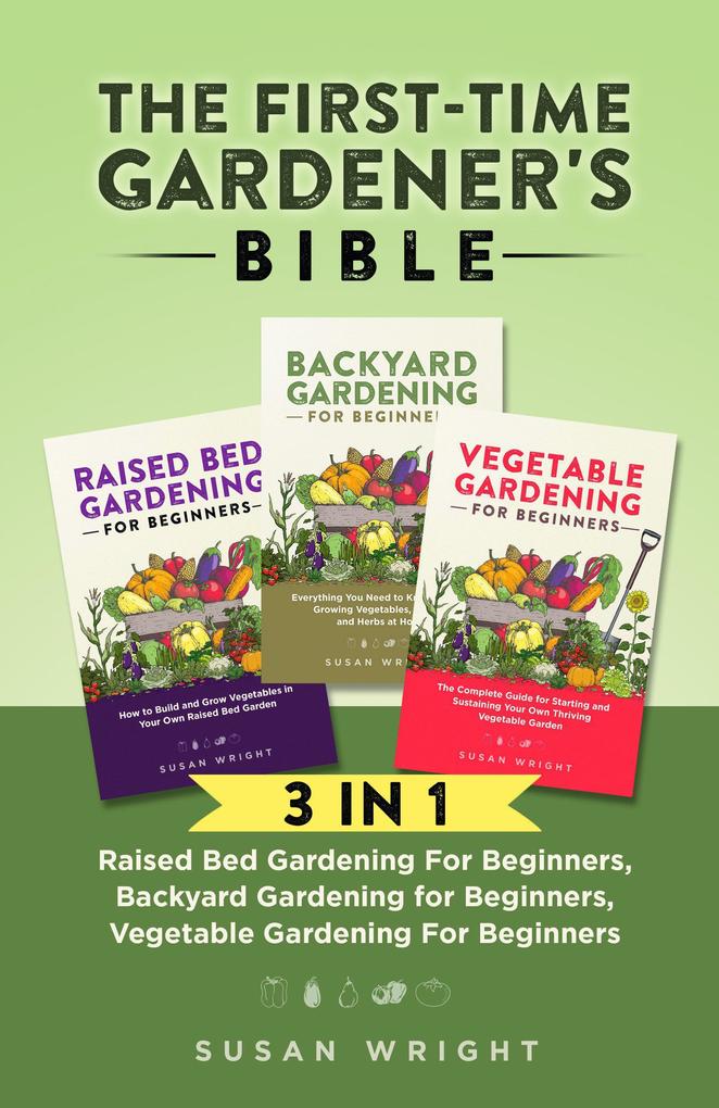 The First-Time Gardener‘s Bible: 3 In 1 - Raised Bed Gardening For Beginners Backyard Gardening for Beginners Vegetable Gardening For Beginners