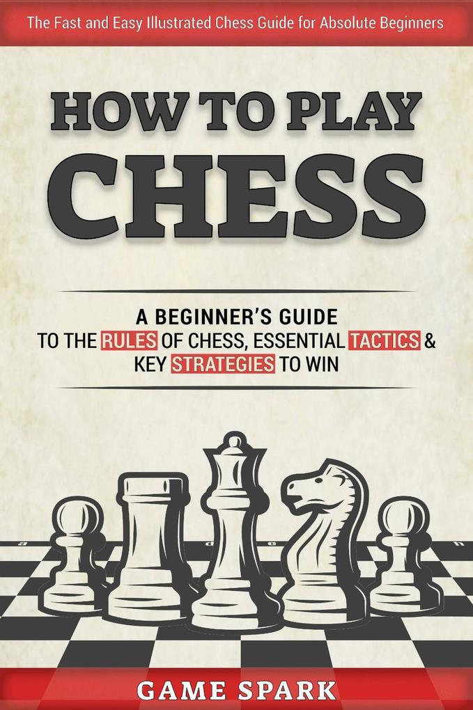 How to Play Chess: A Beginner‘s Guide to the Rules of Chess Essential Tactics & Key Strategies to Win