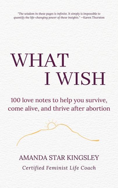 What I Wish: 100 love notes to help you survive come alive and thrive after abortion