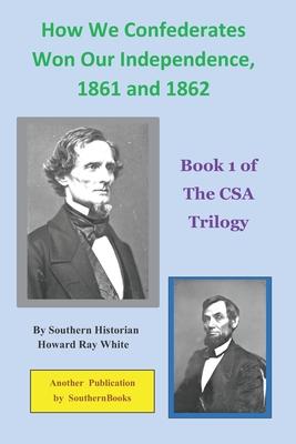 How We Confederates Won Our Independence 1861 and 1862: Book 1 of The CSA Trilogy