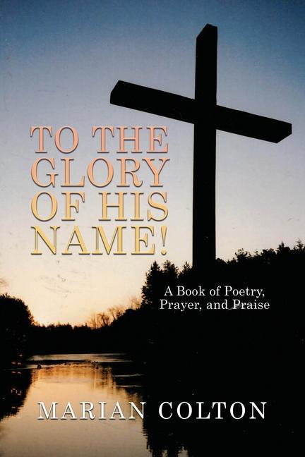 To the Glory of His Name!: A Book of Poetry Prayer and Praise