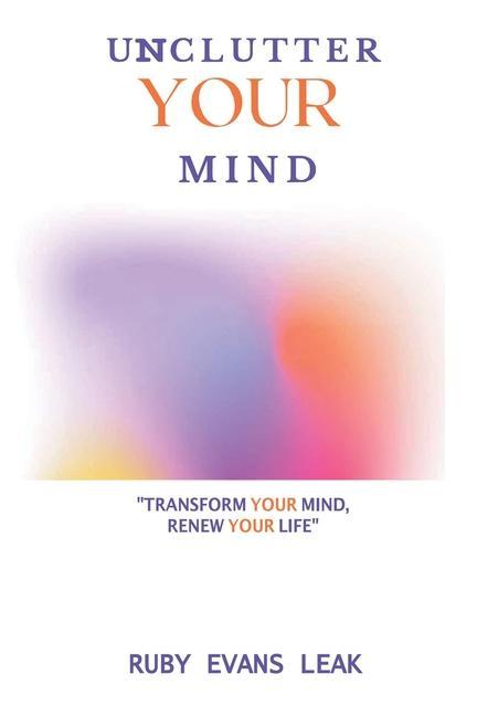 Unclutter Your Mind: Transform Your Mind Renew Your Life