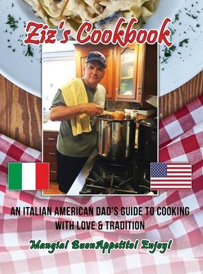 Ziz‘s Cookbook: An Italian American Dad‘s Guide to Cooking with Love & Tradition: Mangia! Buon Appetito! Enjoy!