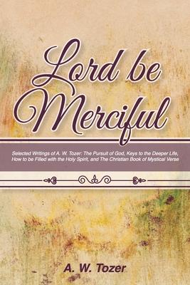 Lord Be Merciful: Selected Writings of A. W. Tozer: The Pursuit of God Keys to the Deeper Life How to be Filled with the Holy Spirit