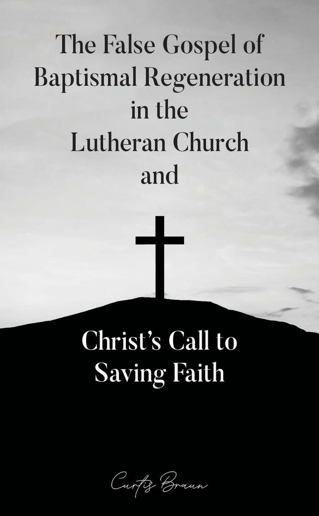 The False Gospel of Baptismal Regeneration in the Lutheran Church and Christ‘s Call to Saving Faith