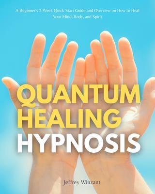 Quantum Healing Hypnosis: A Beginner‘s 2-Week Quick Start Guide and Overview on How to Heal Your Mind Body and Spirit
