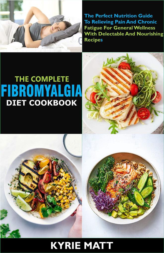 The Complete Fibromyalgia Diet Cookbook:The Perfect Nutrition Guide To Relieving Pain And Chronic Fatigue For General Wellness With Delectable And Nourishing Recipes
