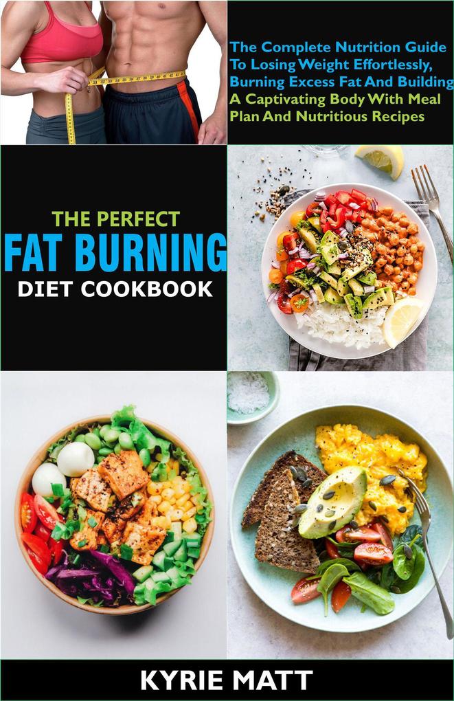 The Perfect Fat Burning Diet Cookbook:The Complete Nutrition Guide To Losing Weight Effortlessly Burning Excess Fat And Building A Captivating Body With Meal Plan And Nutritious Recipes