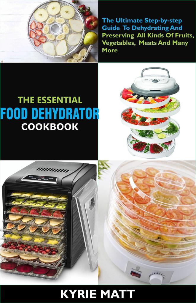 The Essential Food Dehydrator Cookbook:The Ultimate Step-by-step Guide To Dehydrating And Preserving All Kinds Of Fruits Vegetables Meats And Many More