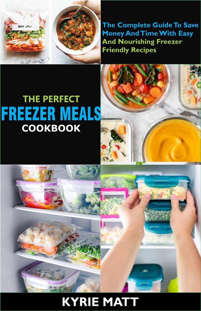 The Perfect Freezer Meals Cookbook:The Complete Guide To Save Money And Time With Easy And Nourishing Freezer Friendly Recipes