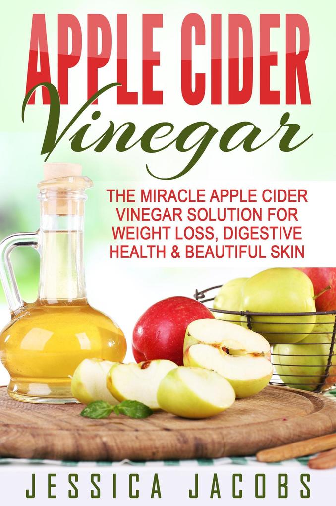 Apple Cider Vinegar: The Miracle Apple Cider Vinegar Solution For Weight Loss Digestive Health & Beautiful Skin