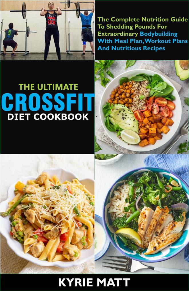 The Ultimate Crossfit Diet Cookbook:The Complete Nutrition Guide To Shedding Pounds For Extraordinary Bodybuilding With Meal Plan Workout Plans And Nutritious Recipes
