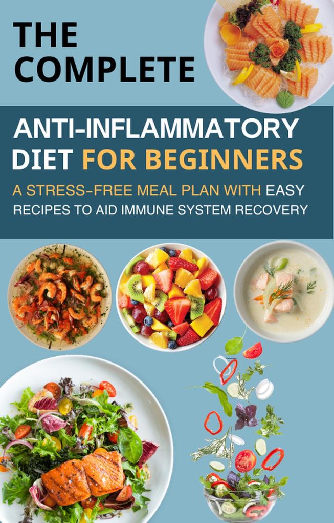 The Complete Anti-Inflammatory Diet for Beginners : A Stress-Free Meal Plan with Easy Recipes to Aid Immune System Recovery