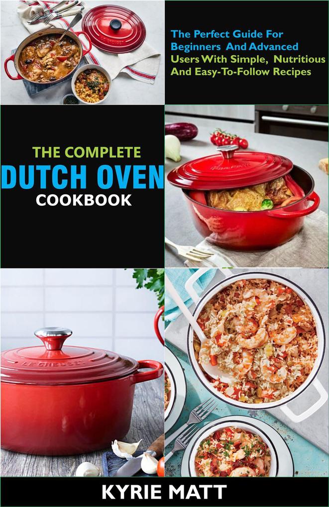 The Complete Dutch Oven Cookbook:The Perfect Guide For Beginners And Advanced Users With Simple Nutritious And Easy-To-Follow Recipes
