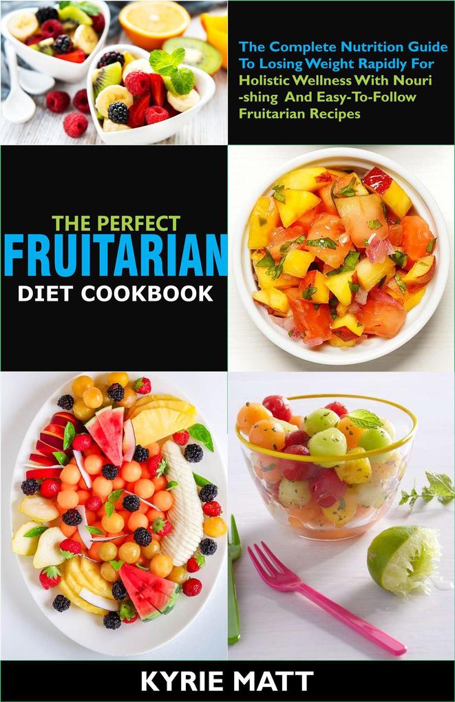 The Perfect Fruitarian Diet Cookbook:The Complete Nutrition Guide To Losing Weight Rapidly For Holistic Wellness With Nourishing And Easy-To-Follow Fruitarian Recipes