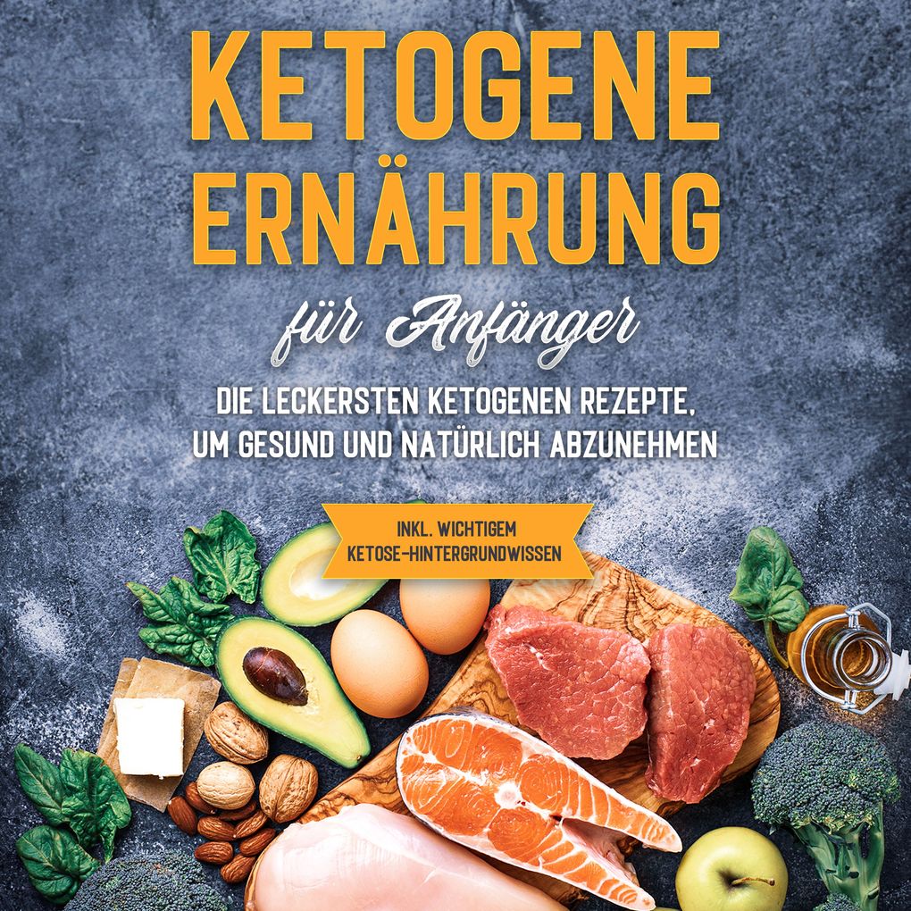 Ketogene Ernährung für Anfänger: Die leckersten ketogenen Rezepte um gesund und natürlich abzunehmen - inkl. wichtigem Ketose-Hintergrundwissen