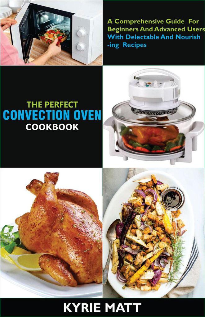 The Perfect Convection Oven Cookbook:A Comprehensive Guide For Beginners And Advanced Users With Delectable And Nourishing Recipes