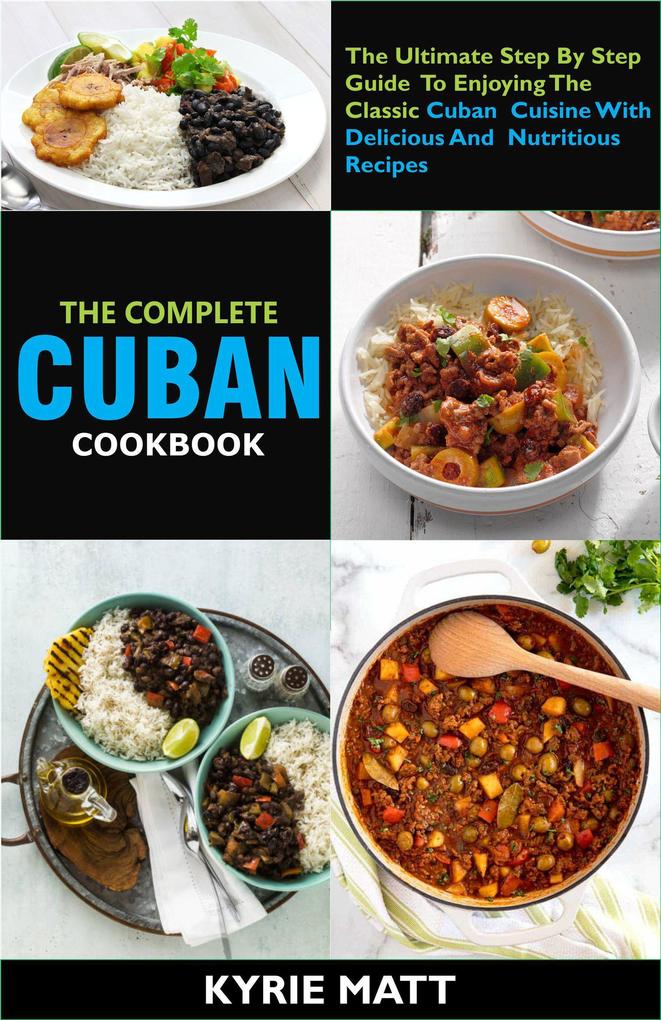 The Complete Cuban Cookbook:The Ultimate Step By Step Guide To Enjoying The Classic Cuban Cuisine With Delicious And Nutritious Recipes