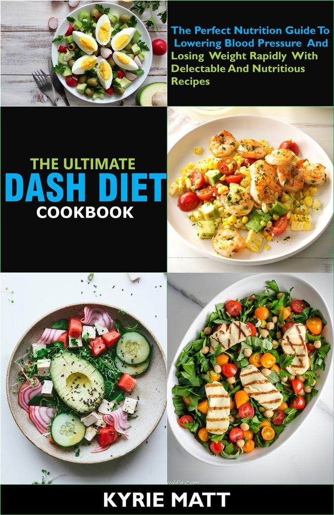 The Ultimate DASH Diet Cookbook:The Perfect Nutrition Guide To Lowering Blood Pressure And Losing Weight Rapidly With Delectable And Nutritious Recipes