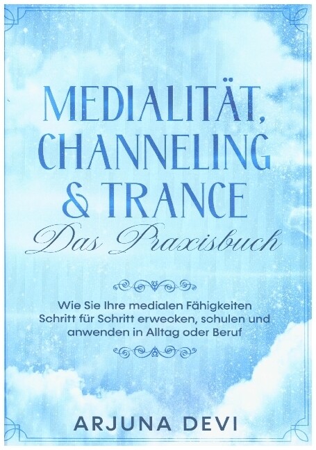 Medialität Channeling & Trance - Das Praxisbuch: Wie Sie Ihre medialen Fähigkeiten Schritt für Schritt erwecken schulen und anwenden in Alltag und Beruf