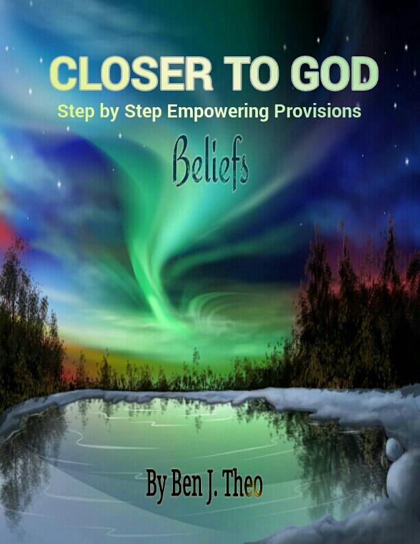 CLOSER TO GOD: Step by Step Empowering Provisions. Beliefs. By Ben J. Theo