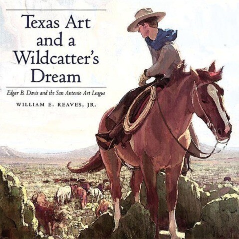 Texas Art and a Wildcatter's Dream: Edgar B. Davis and the San Antonio Art League - William E. Reaves