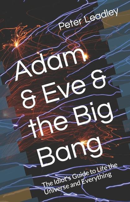 Adam & Eve & the Big Bang: The Idiot‘s Guide to Life the Universe and Everything