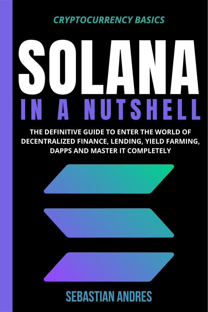 Solana in a Nutshell: The Definitive Guide to Enter the World of Decentralized Finance Lending Yield Farming Dapps and Master It Completely (Cryptocurrency Basics #5)