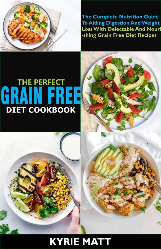 The Perfect Grain Free Diet Cookbook:The Complete Nutrition Guide To Aiding Digestion And Weight Loss With Delectable And Nourishing Grain Free Diet Recipes