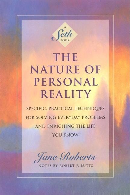 The Nature of Personal Reality: Specific Practical Techniques for Solving Everyday Problems and Enriching the Life You Know