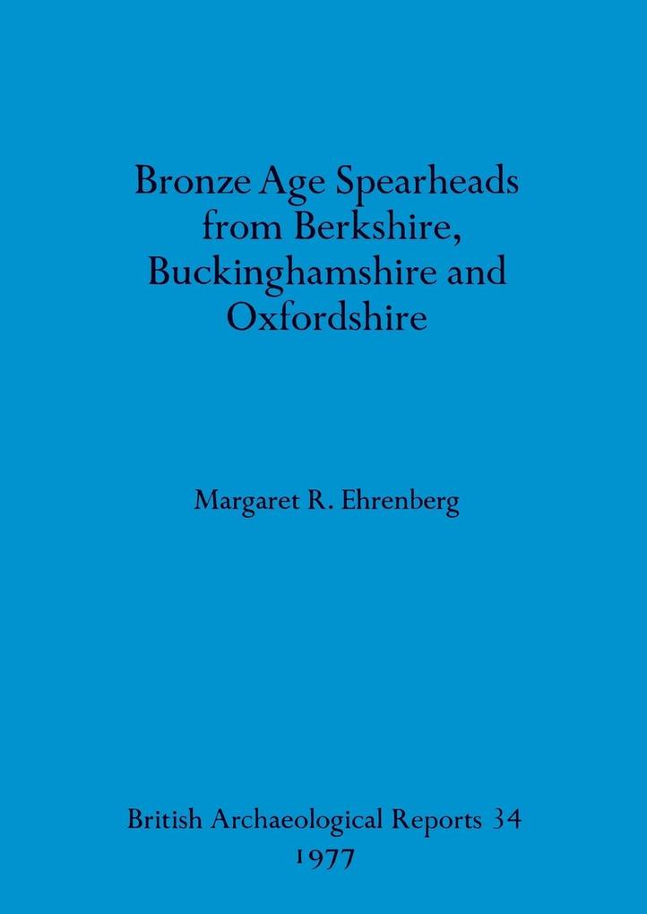 Bronze Age Spearheads from Berkshire Buckinghamshire and Oxfordshire - Margaret R. Ehrenberg