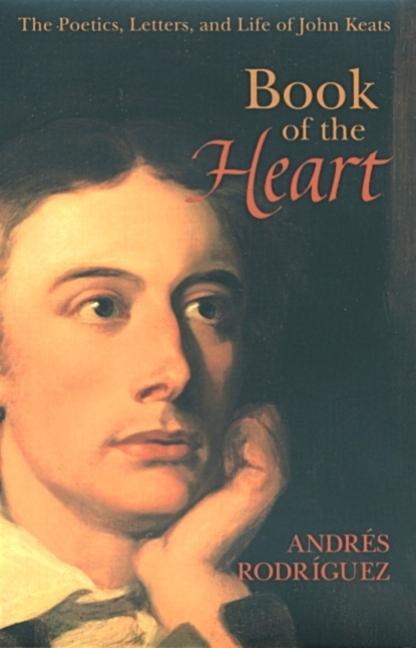 Book of the Heart: The Poetics Letters and Life of John Keats - Andrés Rodriguez
