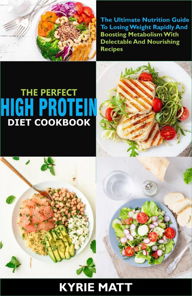The Perfect High Protein Diet Cookbook:The Ultimate Nutrition Guide To Losing Weight Rapidly And Boosting Metabolism With Delectable And Nourishing Recipes