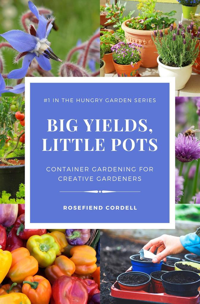 Big Yields Little Pots: Container Gardening for Creative Gardeners (The Hungry Garden #1)