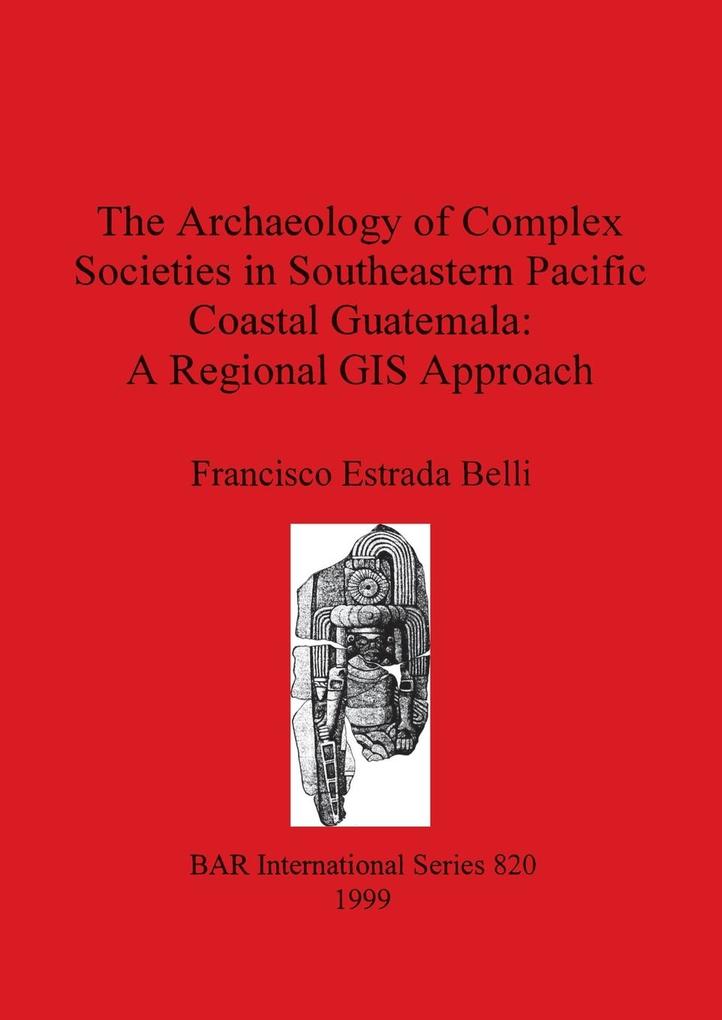 The Archaeology of Complex Societies in Southeastern Pacific Coastal Guatemala - A Regional GIS Approach - Francisco Estrada Belli
