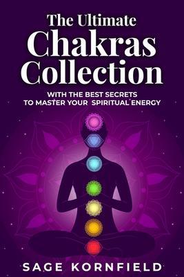 The Ultimate Chakras Collection with the Best Secrets to Master Your Spiritual Energy