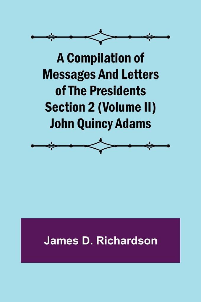 A Compilation of Messages and Letters of the Presidents Section 2 (Volume II) John Quincy Adams
