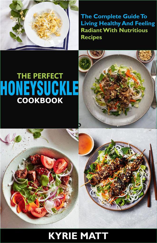 The Perfect Honeysuckle Cookbook:The Complete Guide To Living Healthy And Feeling Radiant With Nutritious Recipes