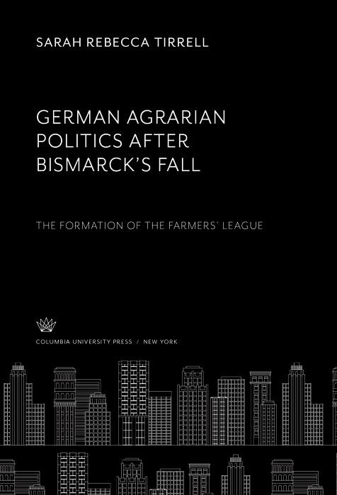 German Agrarian Politics After Bismarck'S Fall the Formation of the Farmers' League