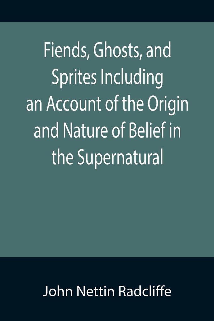 Fiends Ghosts and Sprites Including an Account of the Origin and Nature of Belief in the Supernatural