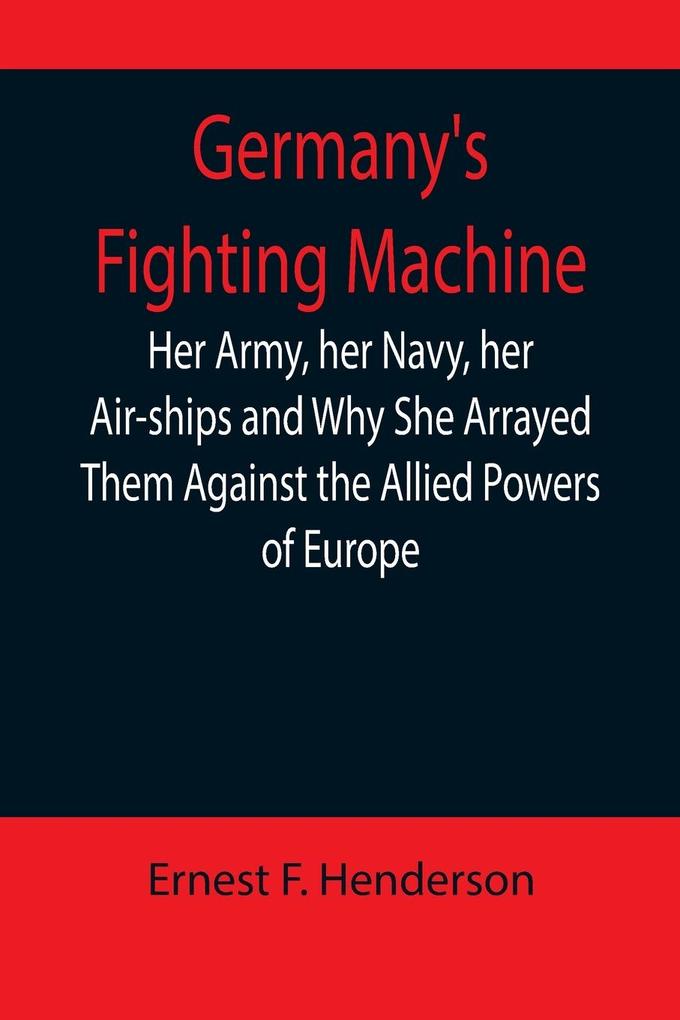 Germany's Fighting Machine; Her Army her Navy her Air-ships and Why She Arrayed Them Against the Allied Powers of Europe