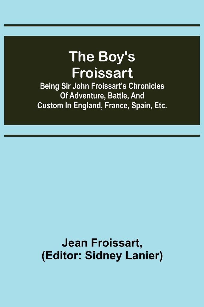 The boy's Froissart; Being Sir John Froissart's Chronicles of adventure battle and custom in England France Spain etc.