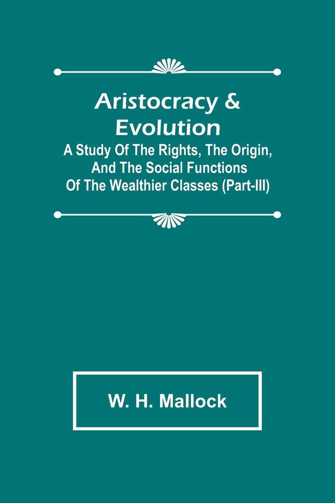 Aristocracy & Evolution ; A Study of the Rights the Origin and the Social Functions of the Wealthier Classes (Part-III)