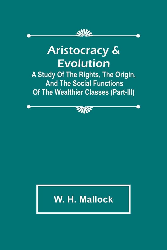 Aristocracy & Evolution ; A Study of the Rights the Origin and the Social Functions of the Wealthier Classes (Part-III)